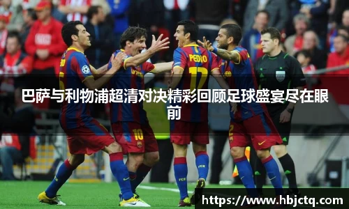 巴萨与利物浦超清对决精彩回顾足球盛宴尽在眼前